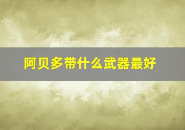 阿贝多带什么武器最好