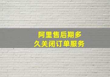 阿里售后期多久关闭订单服务