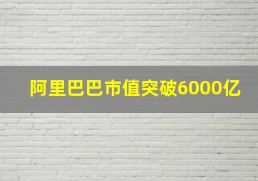 阿里巴巴市值突破6000亿