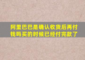 阿里巴巴是确认收货后再付钱吗买的时候已经付完款了