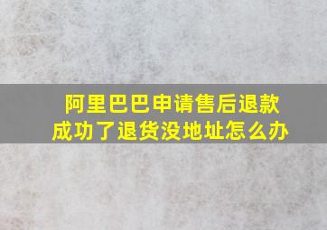 阿里巴巴申请售后退款成功了退货没地址怎么办