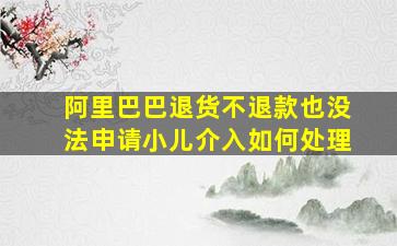 阿里巴巴退货不退款也没法申请小儿介入如何处理