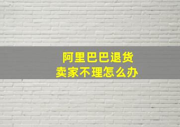 阿里巴巴退货卖家不理怎么办