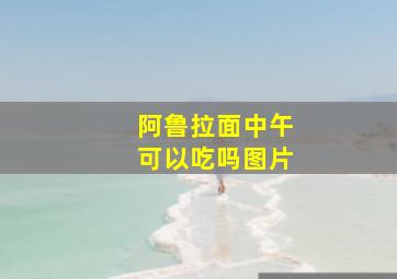 阿鲁拉面中午可以吃吗图片