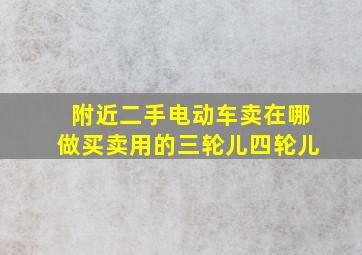 附近二手电动车卖在哪做买卖用的三轮儿四轮儿