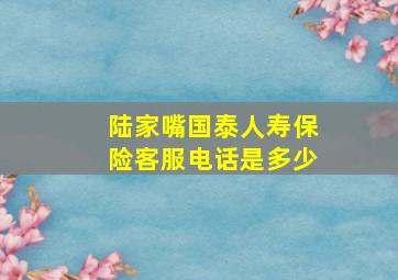 陆家嘴国泰人寿保险客服电话是多少