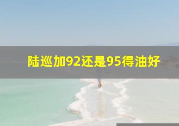 陆巡加92还是95得油好