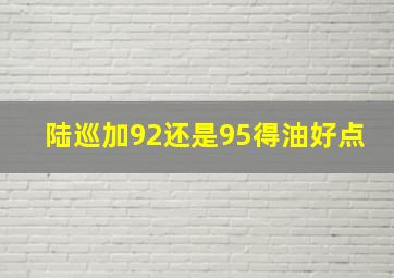 陆巡加92还是95得油好点