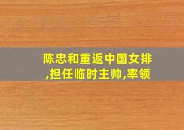 陈忠和重返中国女排,担任临时主帅,率领