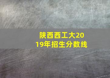 陕西西工大2019年招生分数线