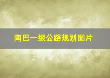 陶巴一级公路规划图片