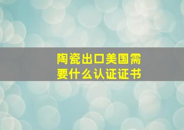 陶瓷出口美国需要什么认证证书