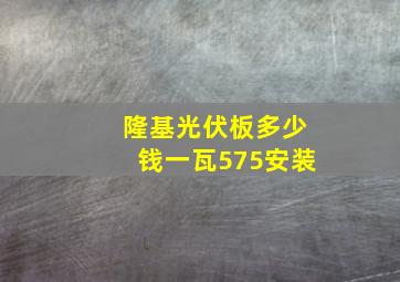 隆基光伏板多少钱一瓦575安装