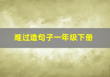 难过造句子一年级下册