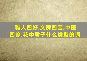 雅人四好,文房四宝,中医四诊,花中君子什么类型的词