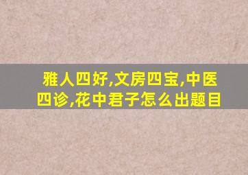 雅人四好,文房四宝,中医四诊,花中君子怎么出题目