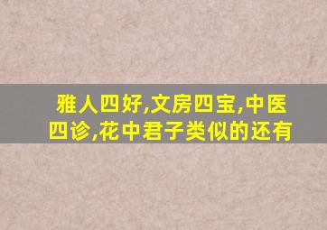 雅人四好,文房四宝,中医四诊,花中君子类似的还有