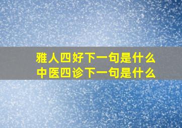 雅人四好下一句是什么中医四诊下一句是什么