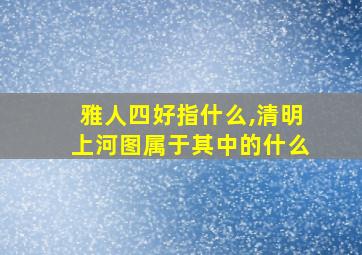 雅人四好指什么,清明上河图属于其中的什么