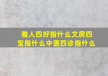 雅人四好指什么文房四宝指什么中医四诊指什么