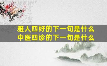 雅人四好的下一句是什么中医四诊的下一句是什么