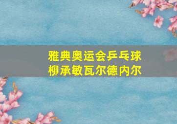 雅典奥运会乒乓球柳承敏瓦尔德内尔