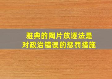 雅典的陶片放逐法是对政治错误的惩罚措施