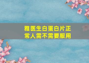 雅医生白蛋白片正常人需不需要服用