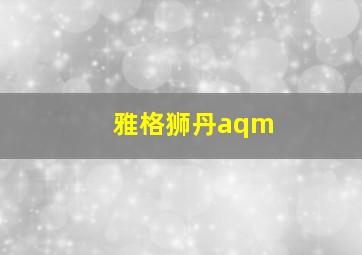 雅格狮丹aqm