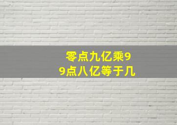 零点九亿乘99点八亿等于几