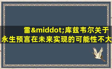 雷·库兹韦尔关于永生预言在未来实现的可能性不大吗