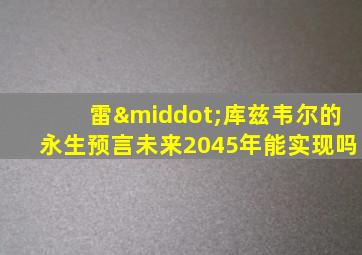 雷·库兹韦尔的永生预言未来2045年能实现吗