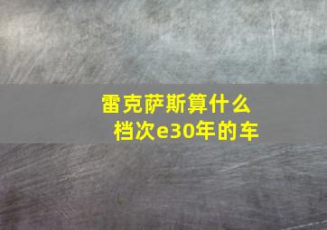 雷克萨斯算什么档次e30年的车