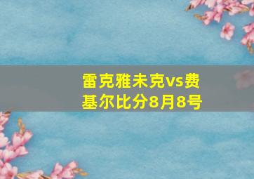 雷克雅未克vs费基尔比分8月8号