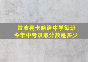 雷波县卡哈洛中学每班今年中考录取分数是多少