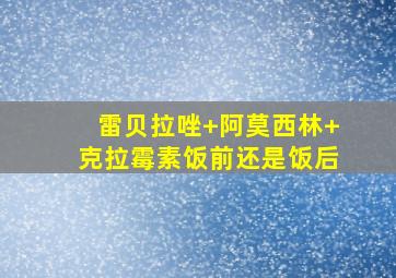 雷贝拉唑+阿莫西林+克拉霉素饭前还是饭后