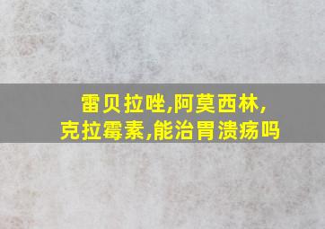 雷贝拉唑,阿莫西林,克拉霉素,能治胃溃疡吗