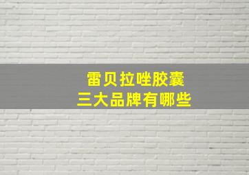 雷贝拉唑胶囊三大品牌有哪些