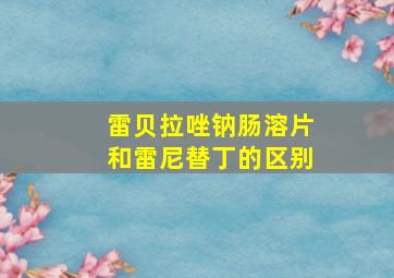 雷贝拉唑钠肠溶片和雷尼替丁的区别