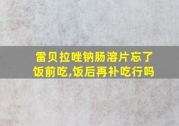 雷贝拉唑钠肠溶片忘了饭前吃,饭后再补吃行吗