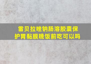 雷贝拉唑钠肠溶胶囊保护胃黏膜晚饭前吃可以吗