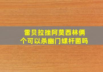 雷贝拉挫阿莫西林俩个可以杀幽门螺杆菌吗