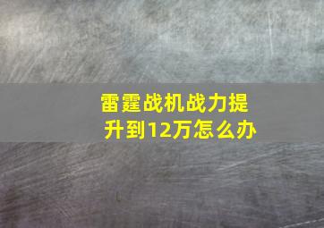 雷霆战机战力提升到12万怎么办