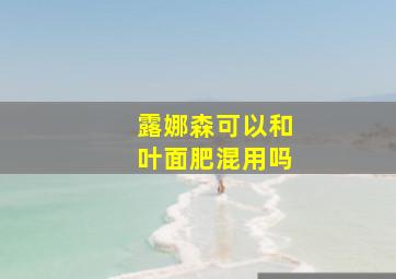 露娜森可以和叶面肥混用吗