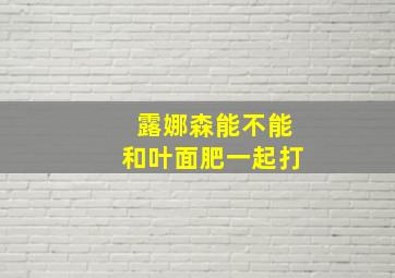 露娜森能不能和叶面肥一起打