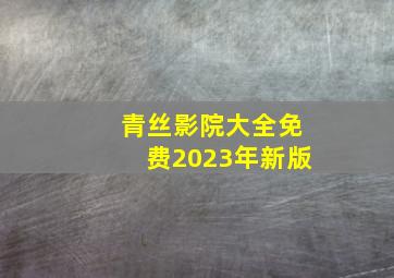 青丝影院大全免费2023年新版