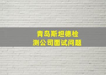 青岛斯坦德检测公司面试问题