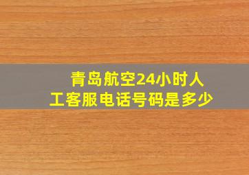 青岛航空24小时人工客服电话号码是多少