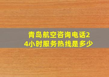 青岛航空咨询电话24小时服务热线是多少