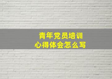 青年党员培训心得体会怎么写